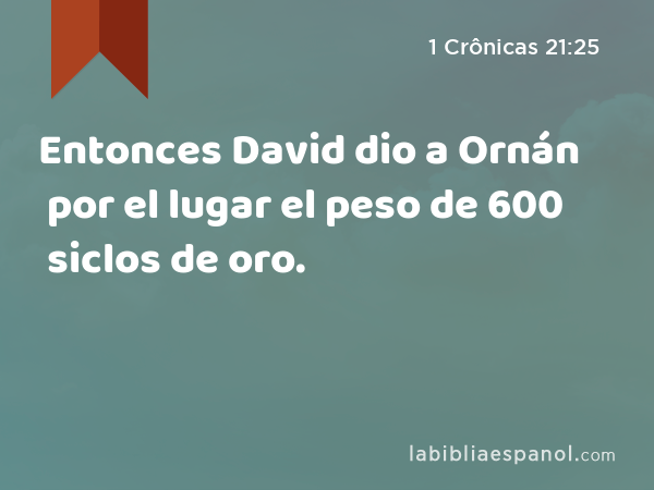 Entonces David dio a Ornán por el lugar el peso de 600 siclos de oro. - 1 Crônicas 21:25