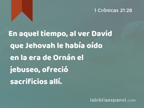 En aquel tiempo, al ver David que Jehovah le había oído en la era de Ornán el jebuseo, ofreció sacrificios allí. - 1 Crônicas 21:28