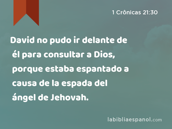 David no pudo ir delante de él para consultar a Dios, porque estaba espantado a causa de la espada del ángel de Jehovah. - 1 Crônicas 21:30