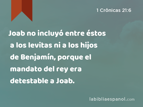 Joab no incluyó entre éstos a los levitas ni a los hijos de Benjamín, porque el mandato del rey era detestable a Joab. - 1 Crônicas 21:6