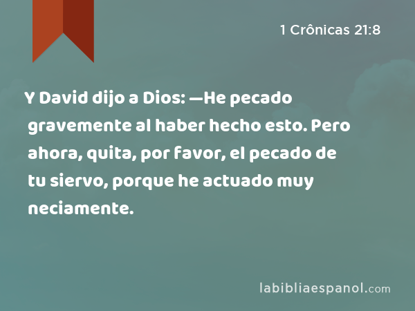 Y David dijo a Dios: —He pecado gravemente al haber hecho esto. Pero ahora, quita, por favor, el pecado de tu siervo, porque he actuado muy neciamente. - 1 Crônicas 21:8