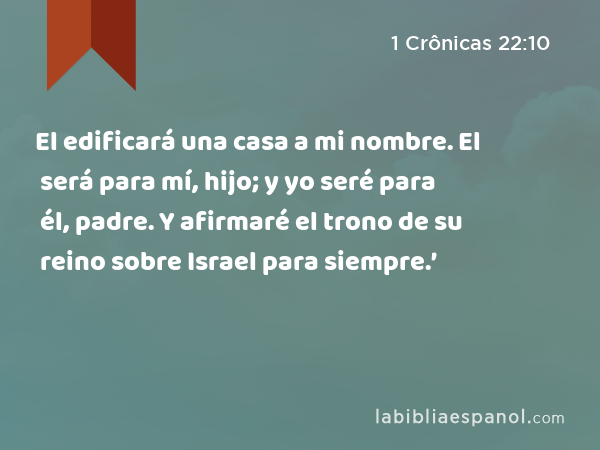 El edificará una casa a mi nombre. El será para mí, hijo; y yo seré para él, padre. Y afirmaré el trono de su reino sobre Israel para siempre.’ - 1 Crônicas 22:10