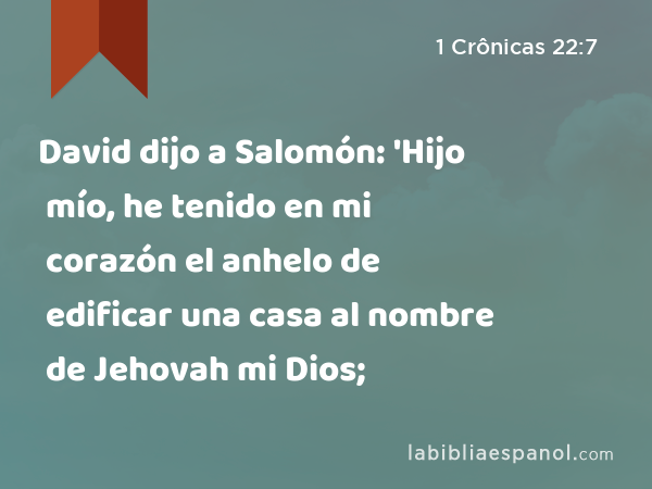 David dijo a Salomón: 'Hijo mío, he tenido en mi corazón el anhelo de edificar una casa al nombre de Jehovah mi Dios; - 1 Crônicas 22:7