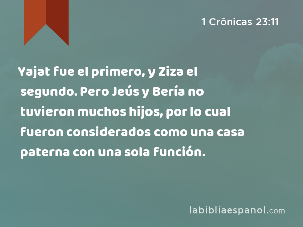 Yajat fue el primero, y Ziza el segundo. Pero Jeús y Bería no tuvieron muchos hijos, por lo cual fueron considerados como una casa paterna con una sola función. - 1 Crônicas 23:11