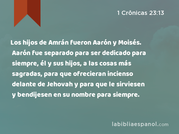 Los hijos de Amrán fueron Aarón y Moisés. Aarón fue separado para ser dedicado para siempre, él y sus hijos, a las cosas más sagradas, para que ofrecieran incienso delante de Jehovah y para que le sirviesen y bendijesen en su nombre para siempre. - 1 Crônicas 23:13