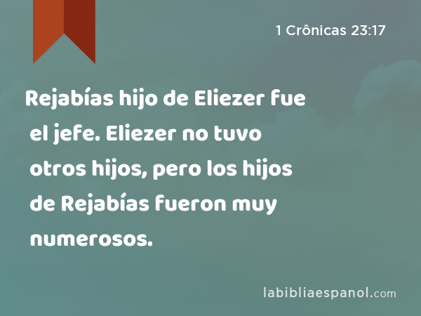 Rejabías hijo de Eliezer fue el jefe. Eliezer no tuvo otros hijos, pero los hijos de Rejabías fueron muy numerosos. - 1 Crônicas 23:17