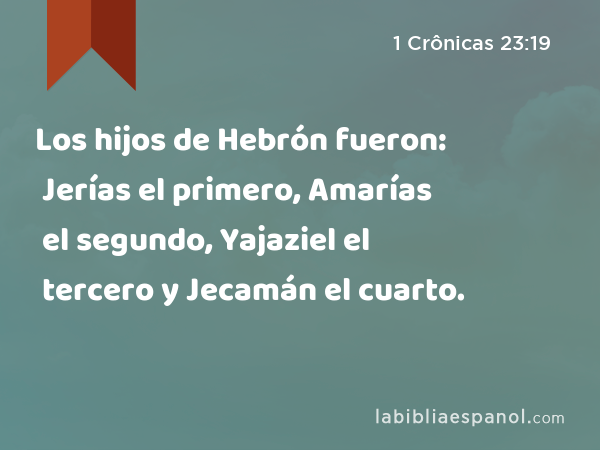 Los hijos de Hebrón fueron: Jerías el primero, Amarías el segundo, Yajaziel el tercero y Jecamán el cuarto. - 1 Crônicas 23:19