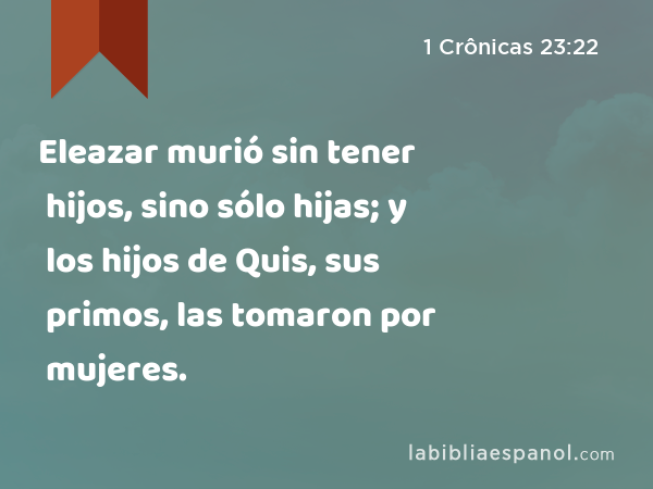 Eleazar murió sin tener hijos, sino sólo hijas; y los hijos de Quis, sus primos, las tomaron por mujeres. - 1 Crônicas 23:22