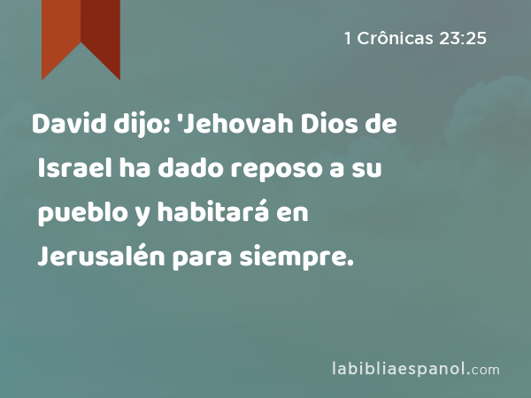 David dijo: 'Jehovah Dios de Israel ha dado reposo a su pueblo y habitará en Jerusalén para siempre. - 1 Crônicas 23:25