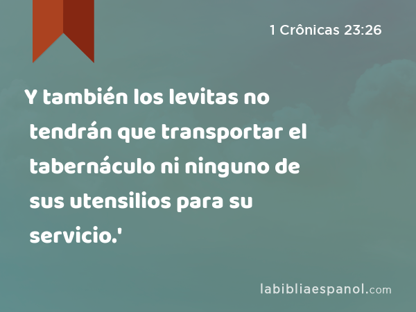 Y también los levitas no tendrán que transportar el tabernáculo ni ninguno de sus utensilios para su servicio.' - 1 Crônicas 23:26