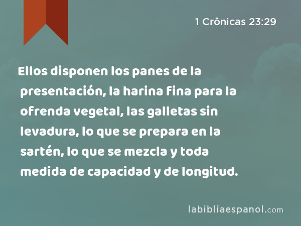 Ellos disponen los panes de la presentación, la harina fina para la ofrenda vegetal, las galletas sin levadura, lo que se prepara en la sartén, lo que se mezcla y toda medida de capacidad y de longitud. - 1 Crônicas 23:29