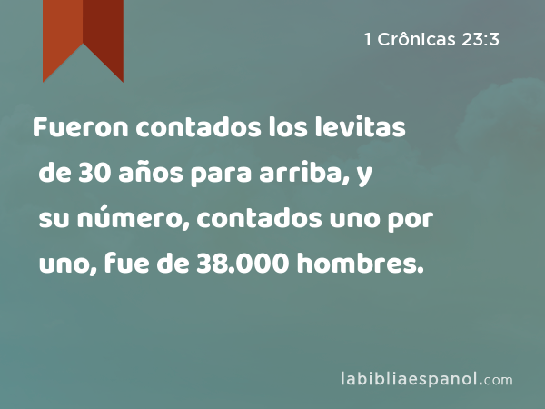 Fueron contados los levitas de 30 años para arriba, y su número, contados uno por uno, fue de 38.000 hombres. - 1 Crônicas 23:3