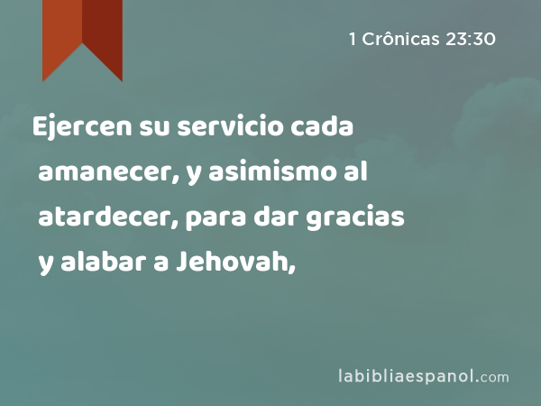 Ejercen su servicio cada amanecer, y asimismo al atardecer, para dar gracias y alabar a Jehovah, - 1 Crônicas 23:30