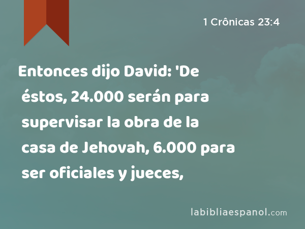 Entonces dijo David: 'De éstos, 24.000 serán para supervisar la obra de la casa de Jehovah, 6.000 para ser oficiales y jueces, - 1 Crônicas 23:4