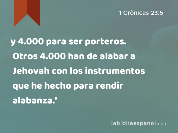 y 4.000 para ser porteros. Otros 4.000 han de alabar a Jehovah con los instrumentos que he hecho para rendir alabanza.' - 1 Crônicas 23:5