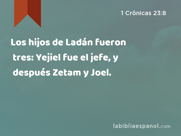 Los hijos de Ladán fueron tres: Yejiel fue el jefe, y después Zetam y Joel. - 1 Crônicas 23:8