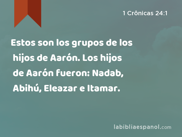 Estos son los grupos de los hijos de Aarón. Los hijos de Aarón fueron: Nadab, Abihú, Eleazar e Itamar. - 1 Crônicas 24:1