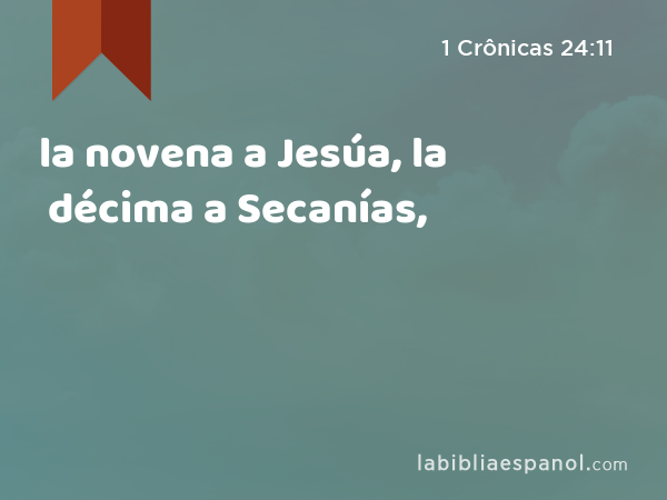 la novena a Jesúa, la décima a Secanías, - 1 Crônicas 24:11