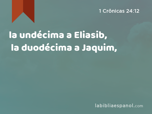 la undécima a Eliasib, la duodécima a Jaquim, - 1 Crônicas 24:12