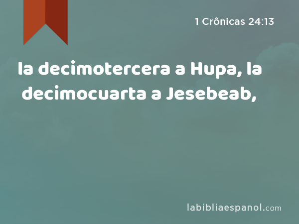 la decimotercera a Hupa, la decimocuarta a Jesebeab, - 1 Crônicas 24:13