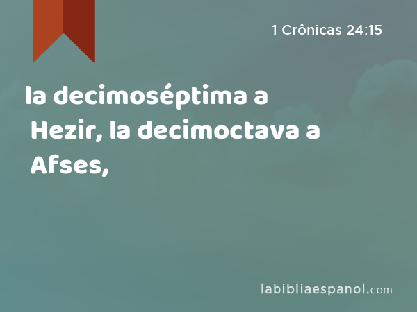 la decimoséptima a Hezir, la decimoctava a Afses, - 1 Crônicas 24:15