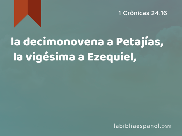 la decimonovena a Petajías, la vigésima a Ezequiel, - 1 Crônicas 24:16