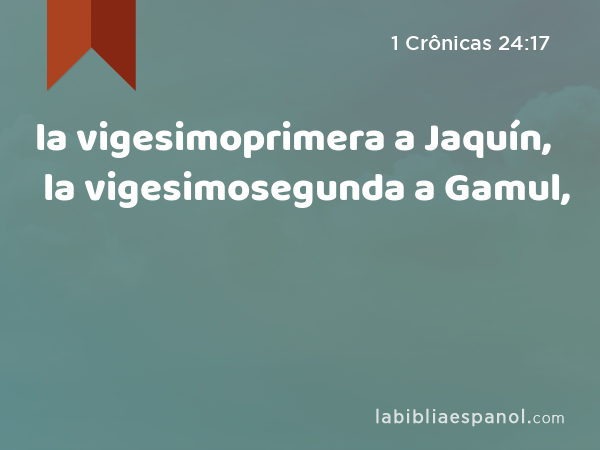 la vigesimoprimera a Jaquín, la vigesimosegunda a Gamul, - 1 Crônicas 24:17