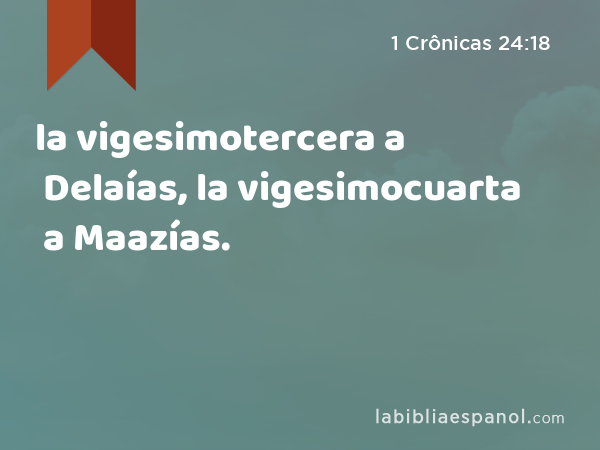 la vigesimotercera a Delaías, la vigesimocuarta a Maazías. - 1 Crônicas 24:18