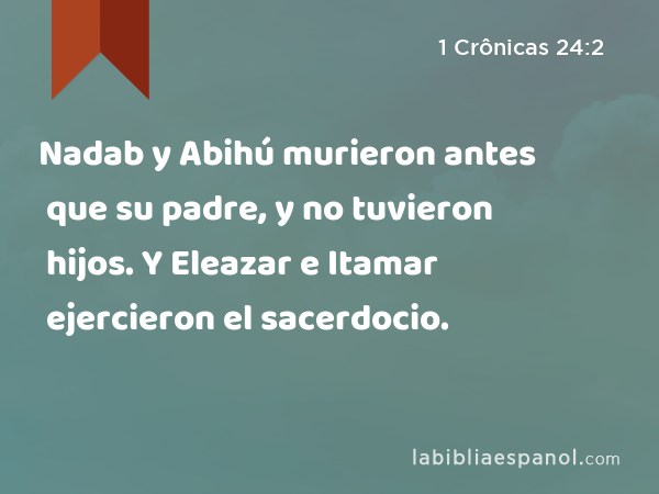 Nadab y Abihú murieron antes que su padre, y no tuvieron hijos. Y Eleazar e Itamar ejercieron el sacerdocio. - 1 Crônicas 24:2