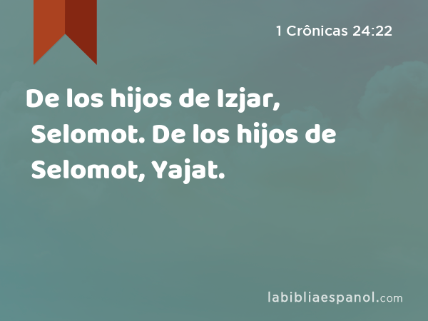 De los hijos de Izjar, Selomot. De los hijos de Selomot, Yajat. - 1 Crônicas 24:22