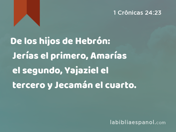 De los hijos de Hebrón: Jerías el primero, Amarías el segundo, Yajaziel el tercero y Jecamán el cuarto. - 1 Crônicas 24:23