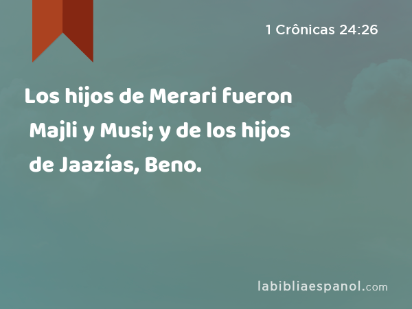 Los hijos de Merari fueron Majli y Musi; y de los hijos de Jaazías, Beno. - 1 Crônicas 24:26