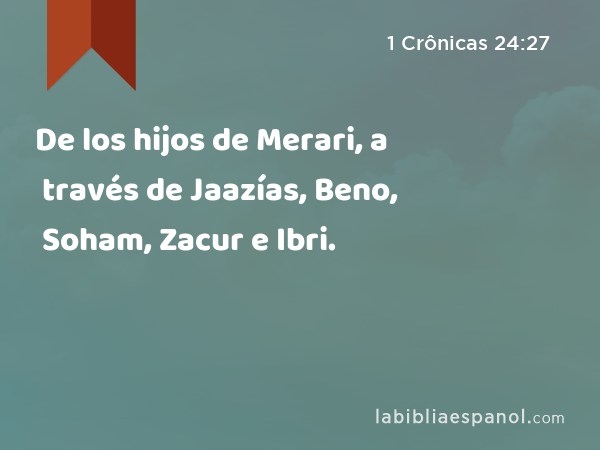 De los hijos de Merari, a través de Jaazías, Beno, Soham, Zacur e Ibri. - 1 Crônicas 24:27