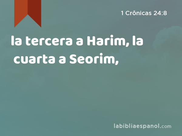 la tercera a Harim, la cuarta a Seorim, - 1 Crônicas 24:8