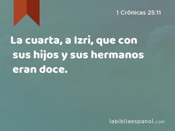 La cuarta, a Izri, que con sus hijos y sus hermanos eran doce. - 1 Crônicas 25:11