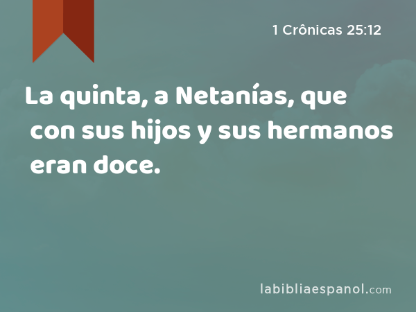 La quinta, a Netanías, que con sus hijos y sus hermanos eran doce. - 1 Crônicas 25:12