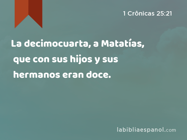 La decimocuarta, a Matatías, que con sus hijos y sus hermanos eran doce. - 1 Crônicas 25:21