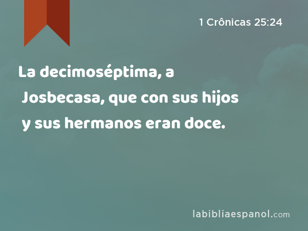 La decimoséptima, a Josbecasa, que con sus hijos y sus hermanos eran doce. - 1 Crônicas 25:24