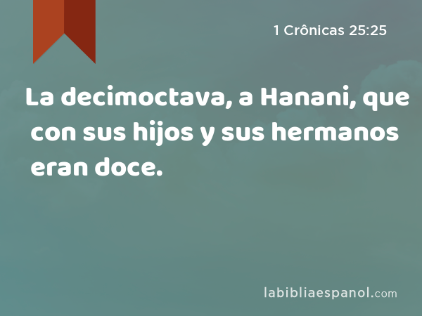 La decimoctava, a Hanani, que con sus hijos y sus hermanos eran doce. - 1 Crônicas 25:25