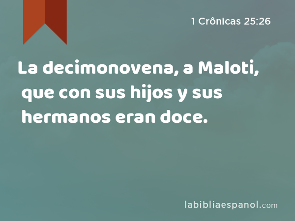 La decimonovena, a Maloti, que con sus hijos y sus hermanos eran doce. - 1 Crônicas 25:26