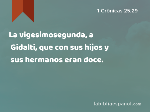 La vigesimosegunda, a Gidalti, que con sus hijos y sus hermanos eran doce. - 1 Crônicas 25:29