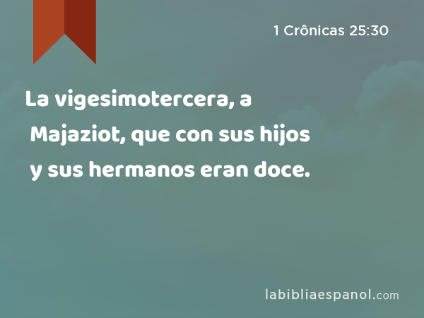 La vigesimotercera, a Majaziot, que con sus hijos y sus hermanos eran doce. - 1 Crônicas 25:30