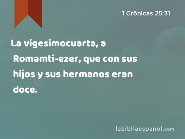 La vigesimocuarta, a Romamti-ezer, que con sus hijos y sus hermanos eran doce. - 1 Crônicas 25:31