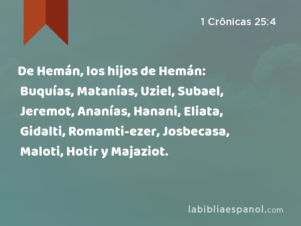 De Hemán, los hijos de Hemán: Buquías, Matanías, Uziel, Subael, Jeremot, Ananías, Hanani, Eliata, Gidalti, Romamti-ezer, Josbecasa, Maloti, Hotir y Majaziot. - 1 Crônicas 25:4