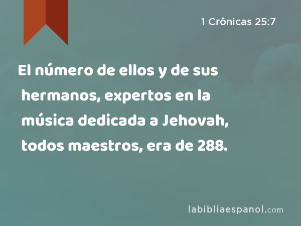 El número de ellos y de sus hermanos, expertos en la música dedicada a Jehovah, todos maestros, era de 288. - 1 Crônicas 25:7