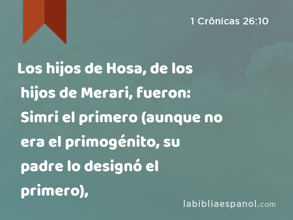 Los hijos de Hosa, de los hijos de Merari, fueron: Simri el primero (aunque no era el primogénito, su padre lo designó el primero), - 1 Crônicas 26:10