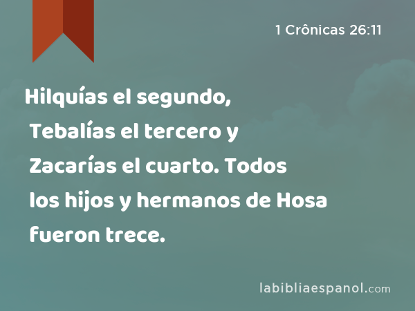 Hilquías el segundo, Tebalías el tercero y Zacarías el cuarto. Todos los hijos y hermanos de Hosa fueron trece. - 1 Crônicas 26:11