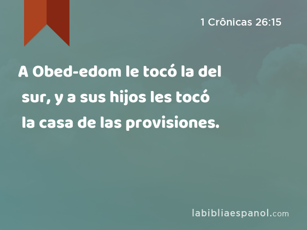 A Obed-edom le tocó la del sur, y a sus hijos les tocó la casa de las provisiones. - 1 Crônicas 26:15