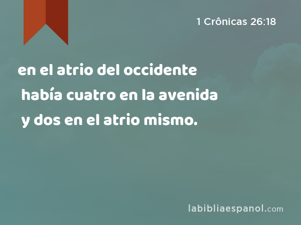 en el atrio del occidente había cuatro en la avenida y dos en el atrio mismo. - 1 Crônicas 26:18