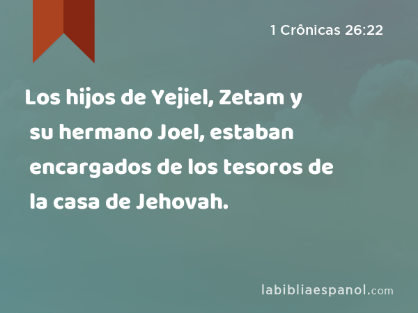 Los hijos de Yejiel, Zetam y su hermano Joel, estaban encargados de los tesoros de la casa de Jehovah. - 1 Crônicas 26:22